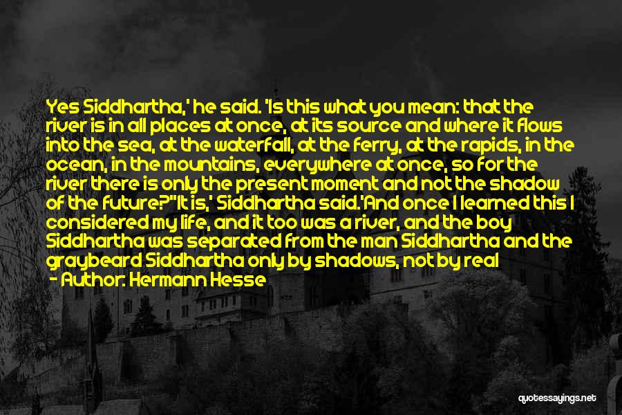 Hermann Hesse Quotes: Yes Siddhartha,' He Said. 'is This What You Mean: That The River Is In All Places At Once, At Its