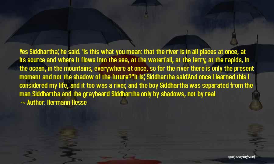 Hermann Hesse Quotes: Yes Siddhartha,' He Said. 'is This What You Mean: That The River Is In All Places At Once, At Its