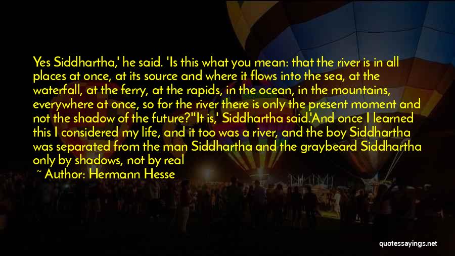 Hermann Hesse Quotes: Yes Siddhartha,' He Said. 'is This What You Mean: That The River Is In All Places At Once, At Its