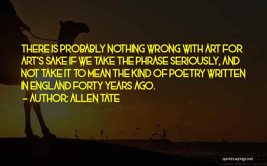 Allen Tate Quotes: There Is Probably Nothing Wrong With Art For Art's Sake If We Take The Phrase Seriously, And Not Take It