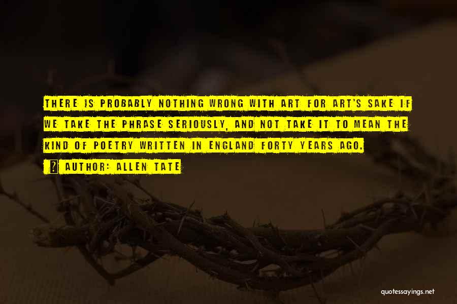 Allen Tate Quotes: There Is Probably Nothing Wrong With Art For Art's Sake If We Take The Phrase Seriously, And Not Take It