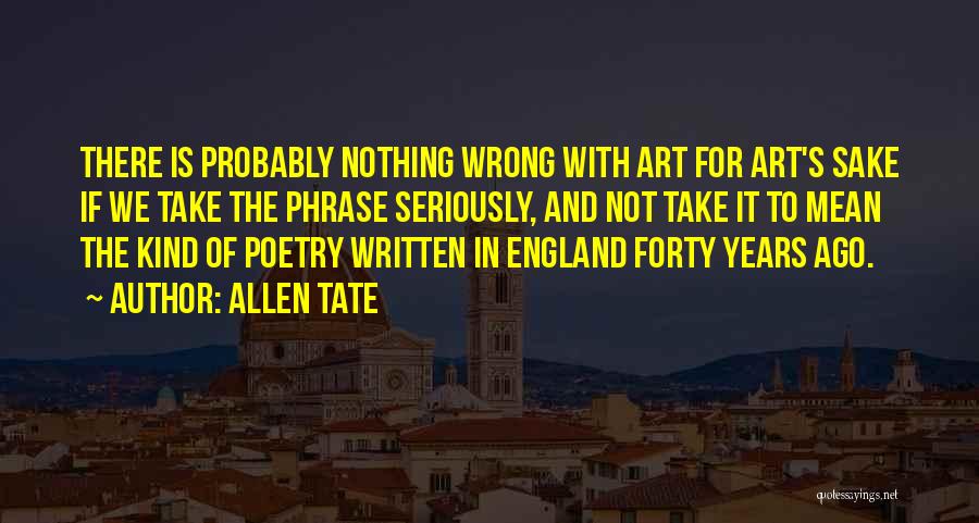 Allen Tate Quotes: There Is Probably Nothing Wrong With Art For Art's Sake If We Take The Phrase Seriously, And Not Take It