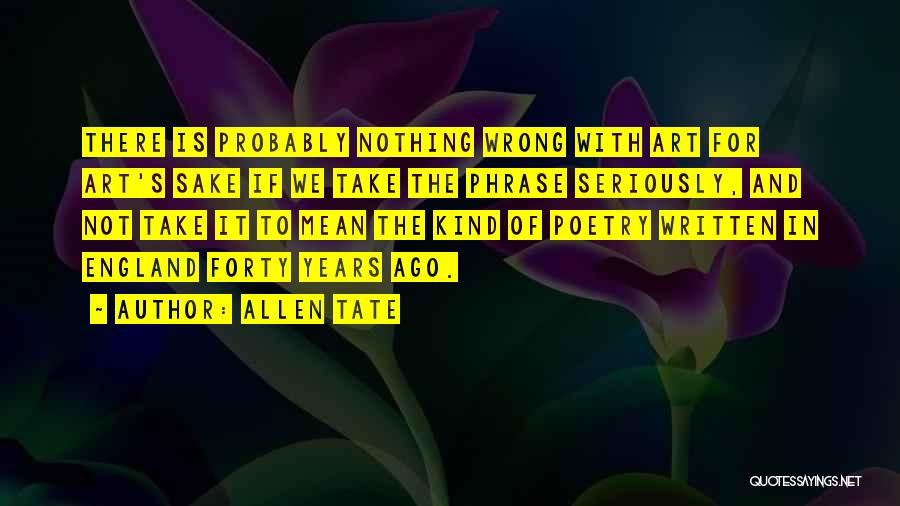 Allen Tate Quotes: There Is Probably Nothing Wrong With Art For Art's Sake If We Take The Phrase Seriously, And Not Take It