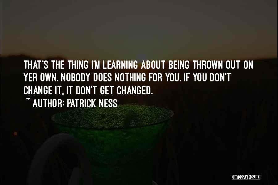 Patrick Ness Quotes: That's The Thing I'm Learning About Being Thrown Out On Yer Own. Nobody Does Nothing For You. If You Don't