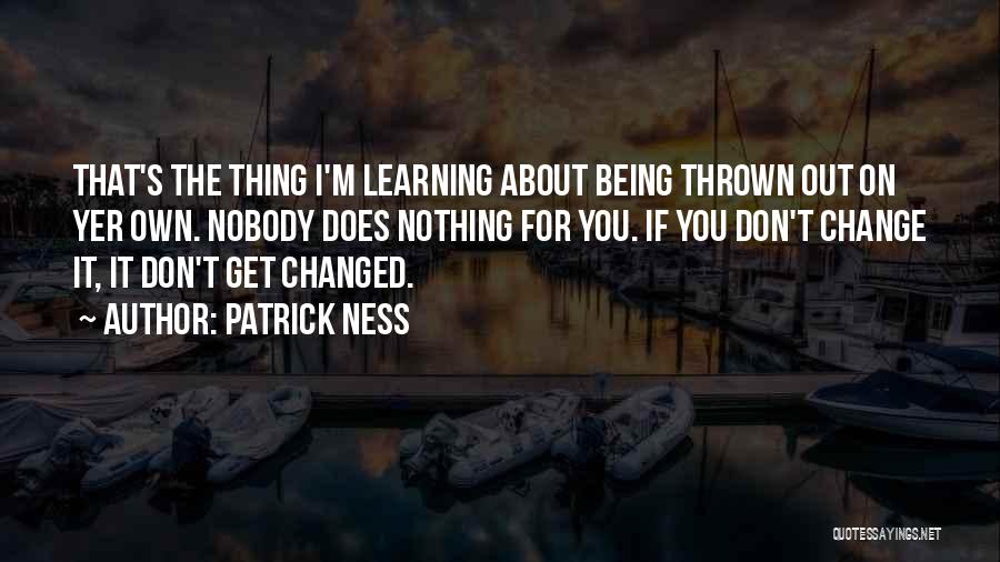 Patrick Ness Quotes: That's The Thing I'm Learning About Being Thrown Out On Yer Own. Nobody Does Nothing For You. If You Don't