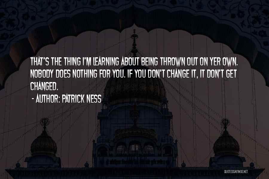 Patrick Ness Quotes: That's The Thing I'm Learning About Being Thrown Out On Yer Own. Nobody Does Nothing For You. If You Don't