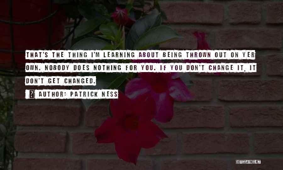 Patrick Ness Quotes: That's The Thing I'm Learning About Being Thrown Out On Yer Own. Nobody Does Nothing For You. If You Don't