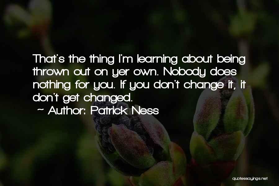 Patrick Ness Quotes: That's The Thing I'm Learning About Being Thrown Out On Yer Own. Nobody Does Nothing For You. If You Don't