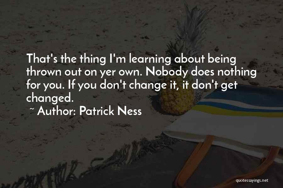 Patrick Ness Quotes: That's The Thing I'm Learning About Being Thrown Out On Yer Own. Nobody Does Nothing For You. If You Don't