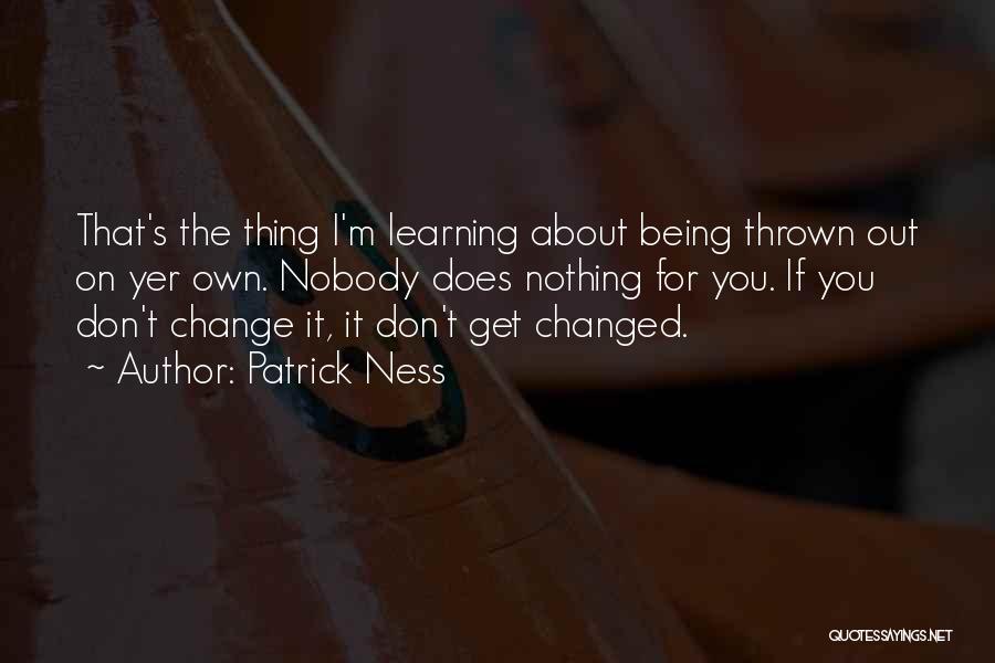 Patrick Ness Quotes: That's The Thing I'm Learning About Being Thrown Out On Yer Own. Nobody Does Nothing For You. If You Don't