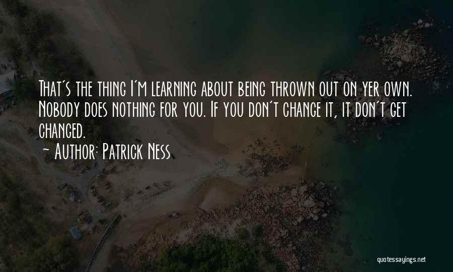 Patrick Ness Quotes: That's The Thing I'm Learning About Being Thrown Out On Yer Own. Nobody Does Nothing For You. If You Don't