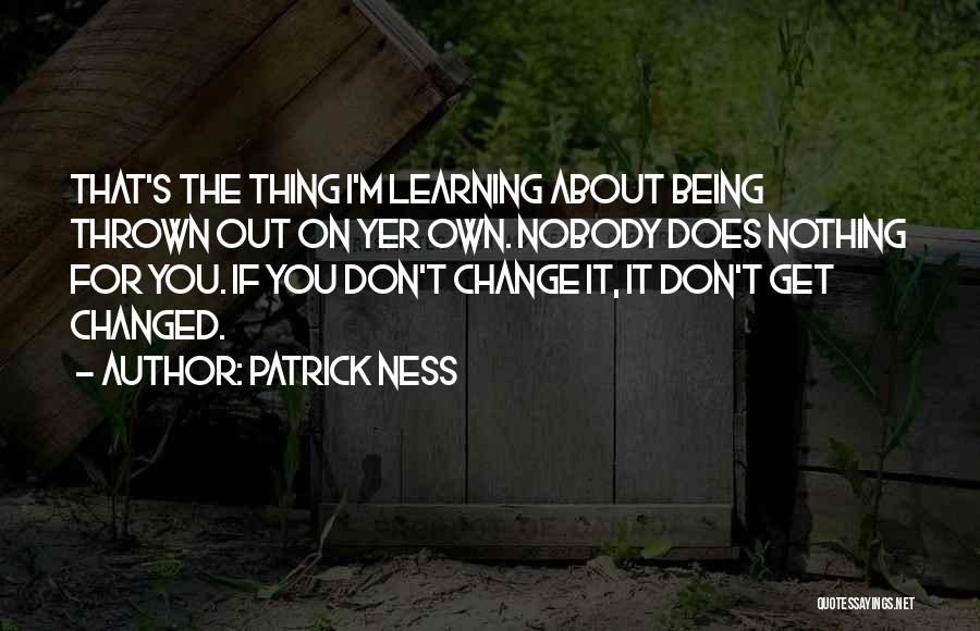 Patrick Ness Quotes: That's The Thing I'm Learning About Being Thrown Out On Yer Own. Nobody Does Nothing For You. If You Don't