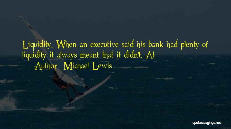 Michael Lewis Quotes: Liquidity. When An Executive Said His Bank Had Plenty Of Liquidity It Always Meant That It Didn't. At
