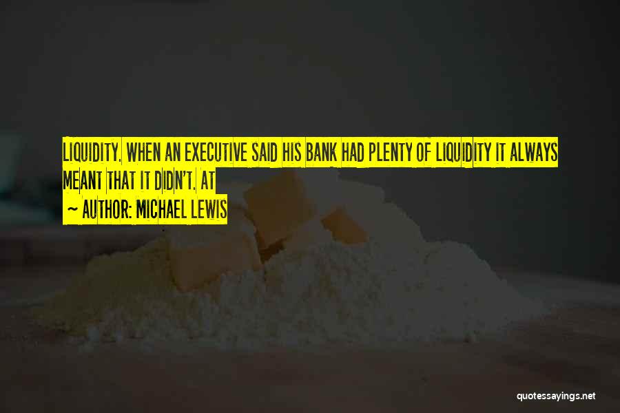 Michael Lewis Quotes: Liquidity. When An Executive Said His Bank Had Plenty Of Liquidity It Always Meant That It Didn't. At