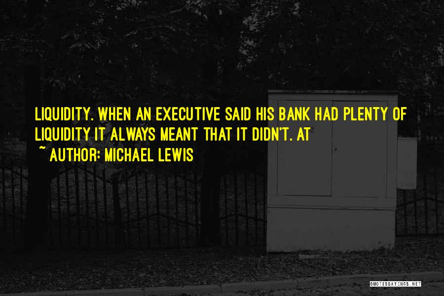 Michael Lewis Quotes: Liquidity. When An Executive Said His Bank Had Plenty Of Liquidity It Always Meant That It Didn't. At