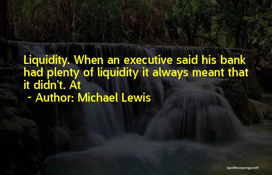 Michael Lewis Quotes: Liquidity. When An Executive Said His Bank Had Plenty Of Liquidity It Always Meant That It Didn't. At