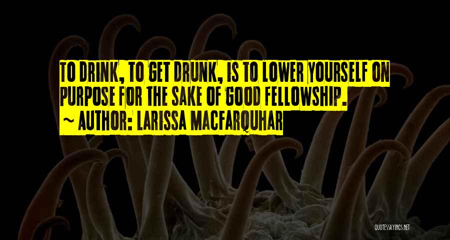 Larissa MacFarquhar Quotes: To Drink, To Get Drunk, Is To Lower Yourself On Purpose For The Sake Of Good Fellowship.