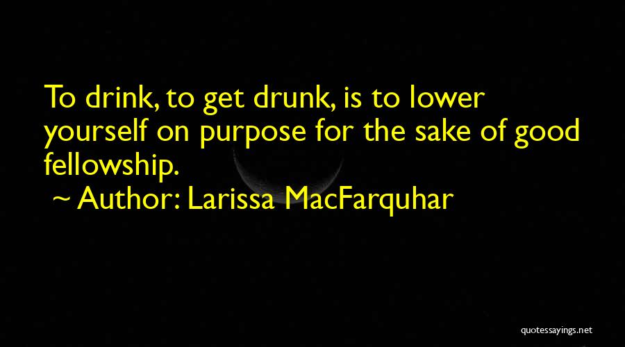 Larissa MacFarquhar Quotes: To Drink, To Get Drunk, Is To Lower Yourself On Purpose For The Sake Of Good Fellowship.