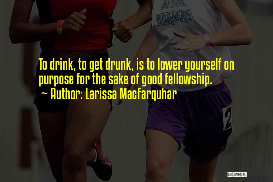 Larissa MacFarquhar Quotes: To Drink, To Get Drunk, Is To Lower Yourself On Purpose For The Sake Of Good Fellowship.