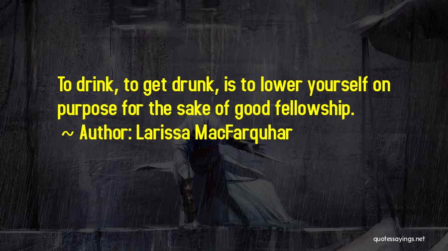 Larissa MacFarquhar Quotes: To Drink, To Get Drunk, Is To Lower Yourself On Purpose For The Sake Of Good Fellowship.