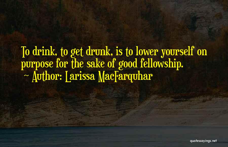 Larissa MacFarquhar Quotes: To Drink, To Get Drunk, Is To Lower Yourself On Purpose For The Sake Of Good Fellowship.