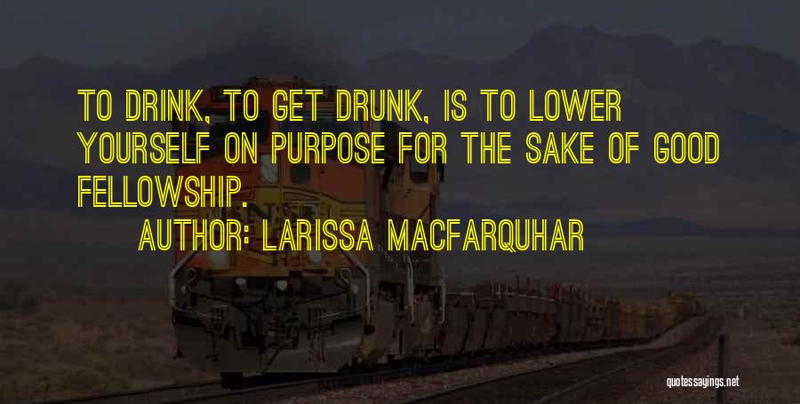 Larissa MacFarquhar Quotes: To Drink, To Get Drunk, Is To Lower Yourself On Purpose For The Sake Of Good Fellowship.