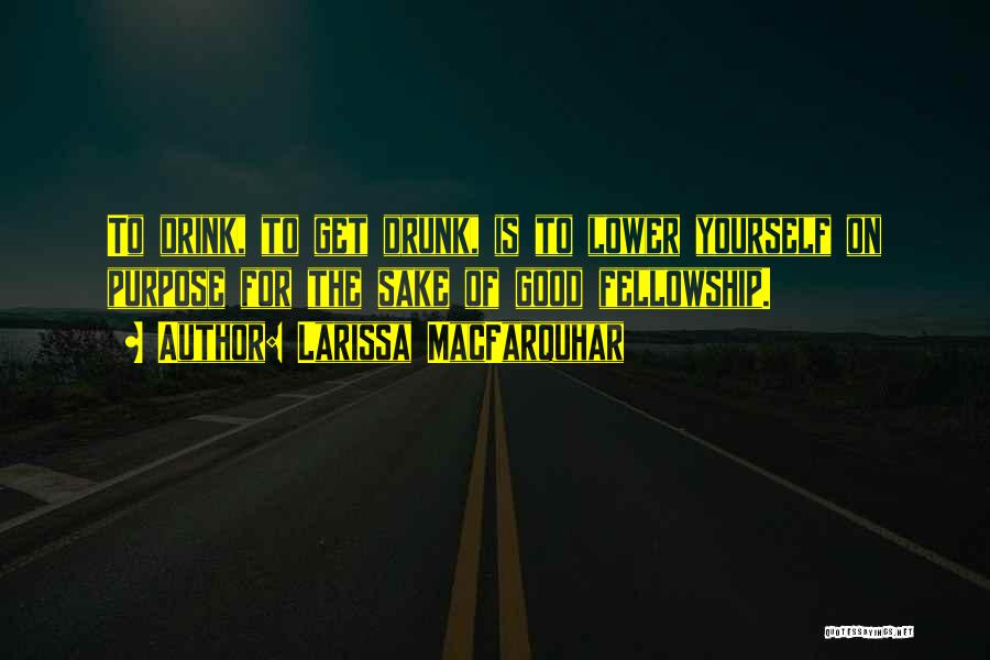 Larissa MacFarquhar Quotes: To Drink, To Get Drunk, Is To Lower Yourself On Purpose For The Sake Of Good Fellowship.