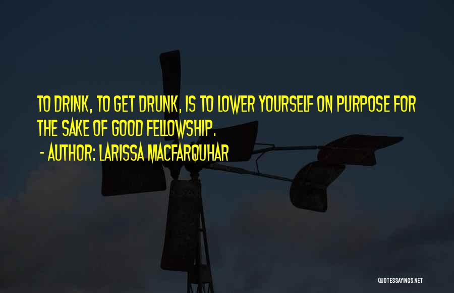 Larissa MacFarquhar Quotes: To Drink, To Get Drunk, Is To Lower Yourself On Purpose For The Sake Of Good Fellowship.