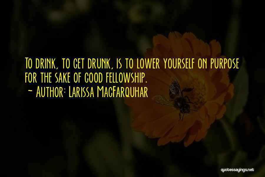 Larissa MacFarquhar Quotes: To Drink, To Get Drunk, Is To Lower Yourself On Purpose For The Sake Of Good Fellowship.