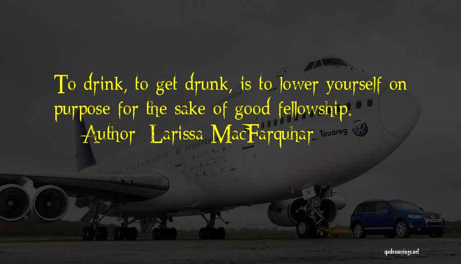 Larissa MacFarquhar Quotes: To Drink, To Get Drunk, Is To Lower Yourself On Purpose For The Sake Of Good Fellowship.
