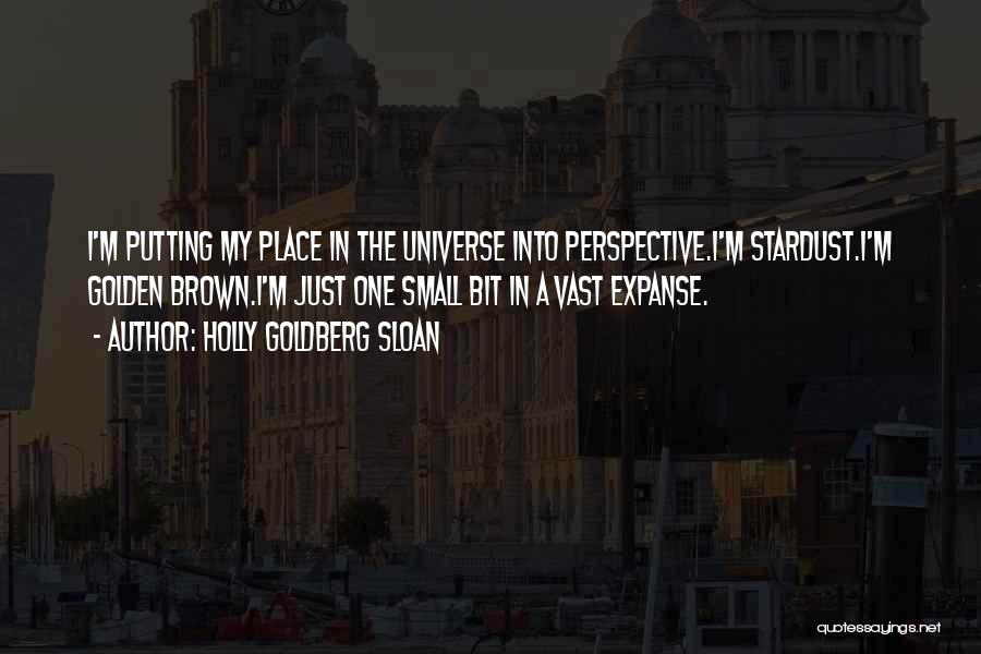 Holly Goldberg Sloan Quotes: I'm Putting My Place In The Universe Into Perspective.i'm Stardust.i'm Golden Brown.i'm Just One Small Bit In A Vast Expanse.