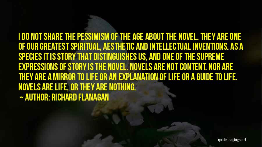 Richard Flanagan Quotes: I Do Not Share The Pessimism Of The Age About The Novel. They Are One Of Our Greatest Spiritual, Aesthetic