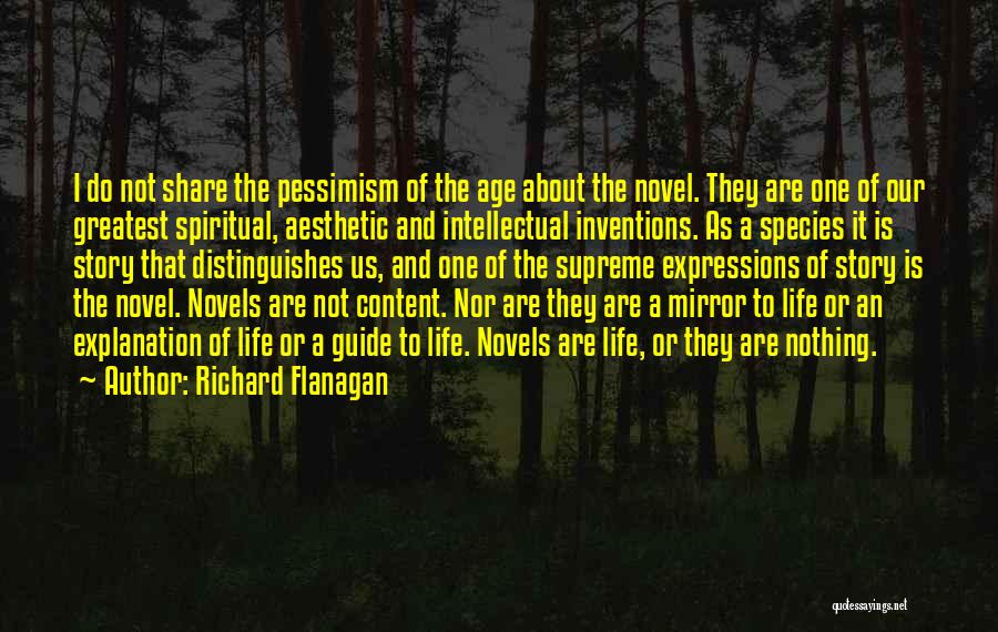 Richard Flanagan Quotes: I Do Not Share The Pessimism Of The Age About The Novel. They Are One Of Our Greatest Spiritual, Aesthetic