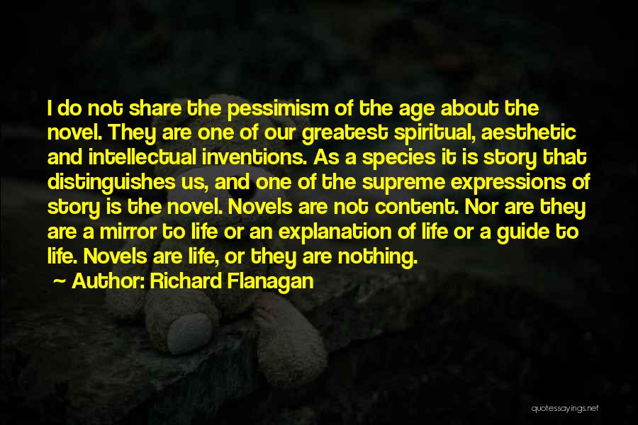 Richard Flanagan Quotes: I Do Not Share The Pessimism Of The Age About The Novel. They Are One Of Our Greatest Spiritual, Aesthetic