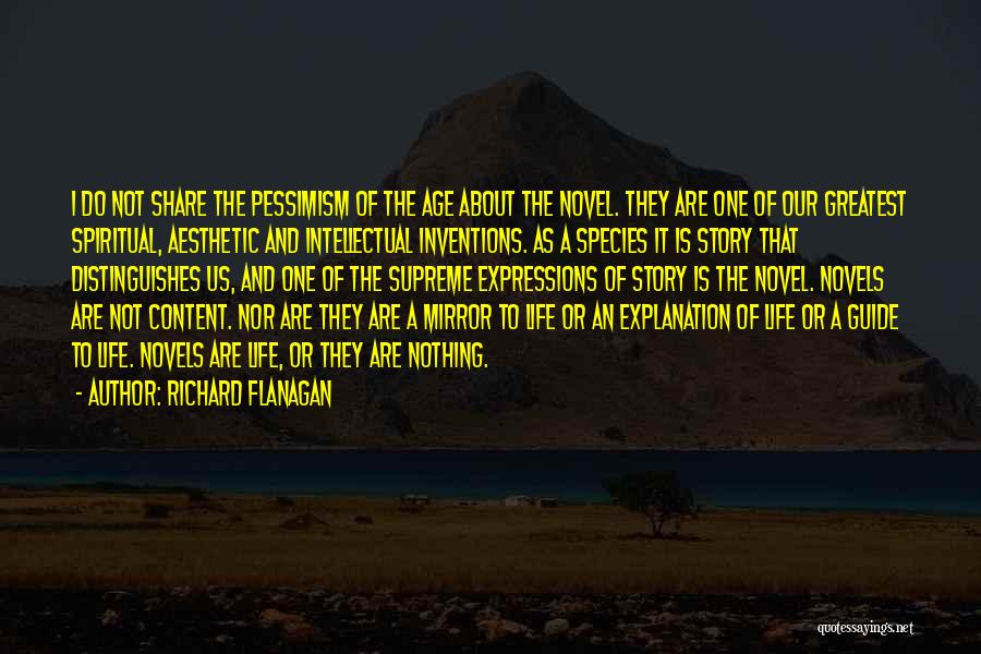 Richard Flanagan Quotes: I Do Not Share The Pessimism Of The Age About The Novel. They Are One Of Our Greatest Spiritual, Aesthetic