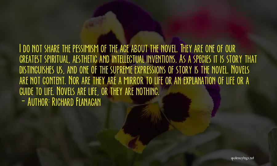 Richard Flanagan Quotes: I Do Not Share The Pessimism Of The Age About The Novel. They Are One Of Our Greatest Spiritual, Aesthetic