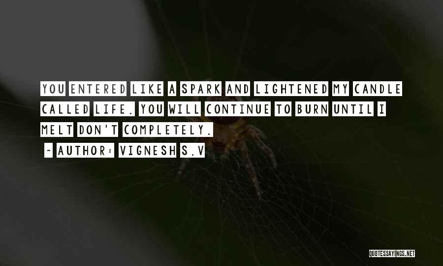 Vignesh S.V Quotes: You Entered Like A Spark And Lightened My Candle Called Life. You Will Continue To Burn Until I Melt Don't