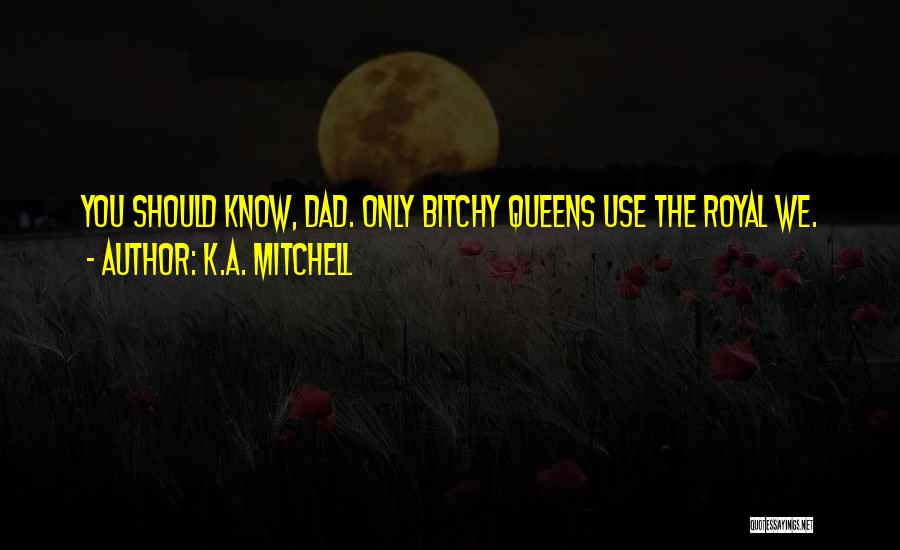 K.A. Mitchell Quotes: You Should Know, Dad. Only Bitchy Queens Use The Royal We.