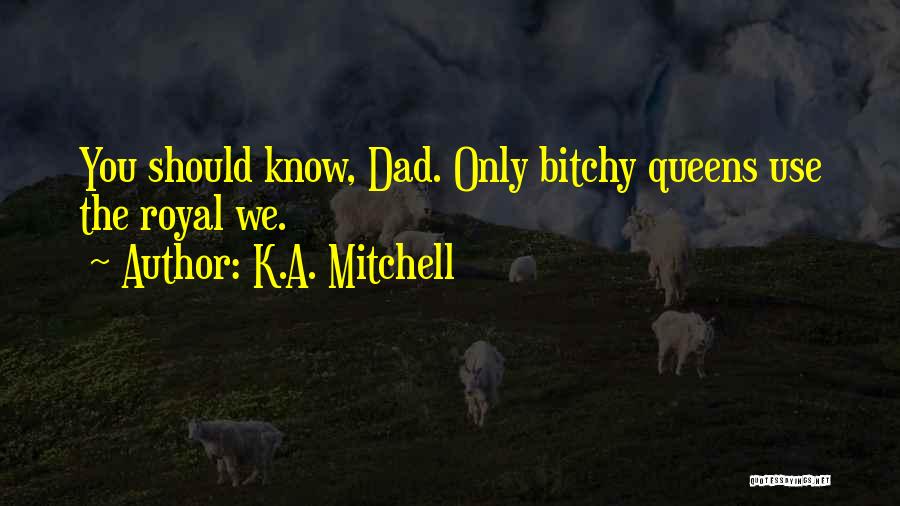 K.A. Mitchell Quotes: You Should Know, Dad. Only Bitchy Queens Use The Royal We.