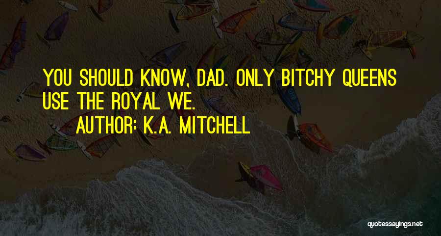 K.A. Mitchell Quotes: You Should Know, Dad. Only Bitchy Queens Use The Royal We.