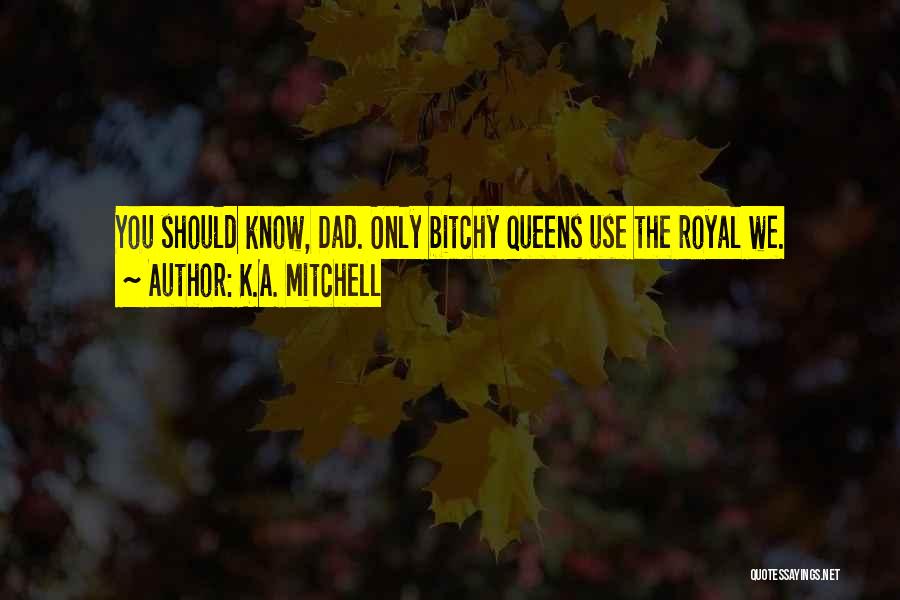 K.A. Mitchell Quotes: You Should Know, Dad. Only Bitchy Queens Use The Royal We.