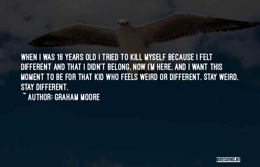 Graham Moore Quotes: When I Was 16 Years Old I Tried To Kill Myself Because I Felt Different And That I Didn't Belong.