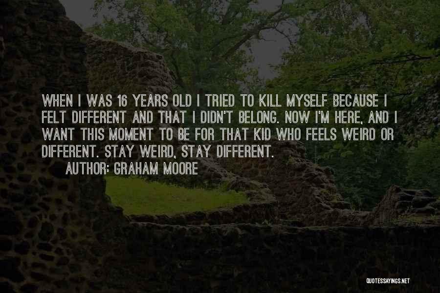 Graham Moore Quotes: When I Was 16 Years Old I Tried To Kill Myself Because I Felt Different And That I Didn't Belong.