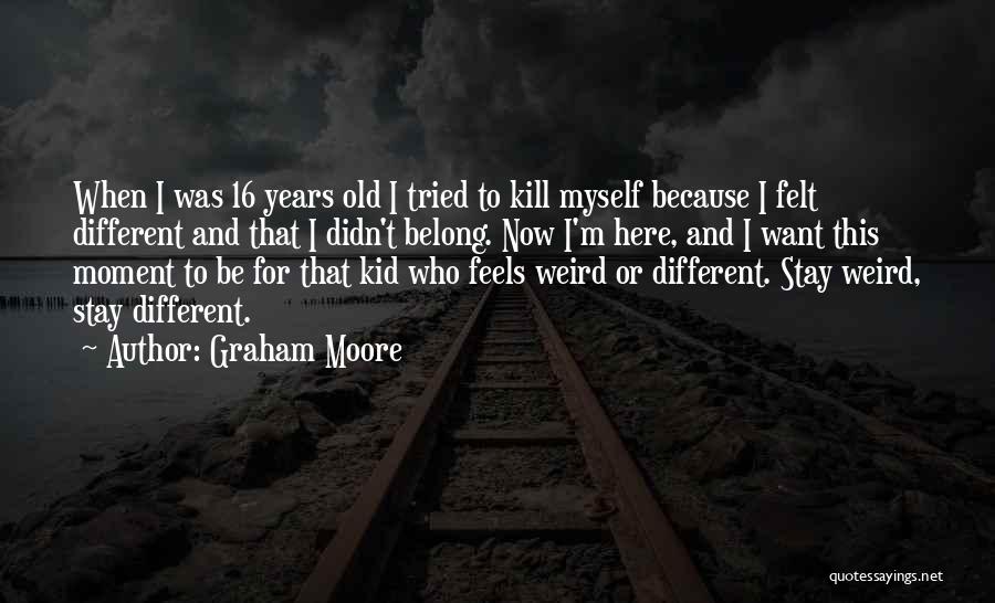 Graham Moore Quotes: When I Was 16 Years Old I Tried To Kill Myself Because I Felt Different And That I Didn't Belong.