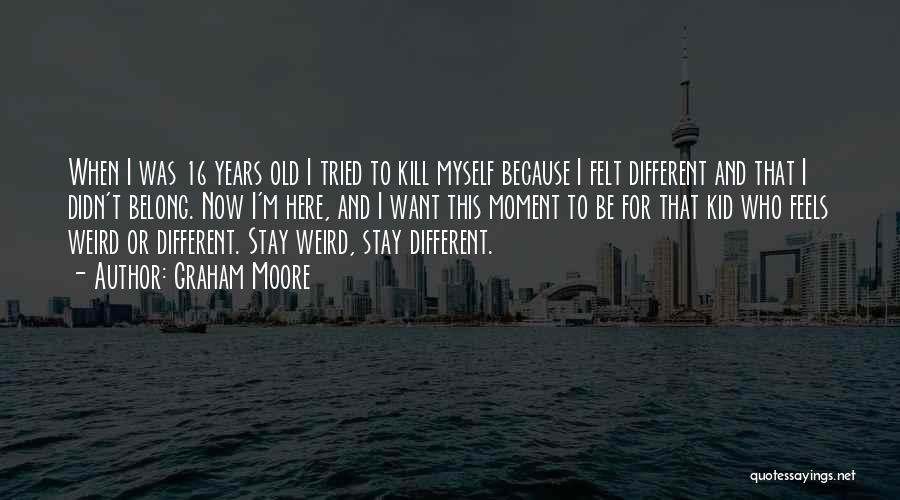 Graham Moore Quotes: When I Was 16 Years Old I Tried To Kill Myself Because I Felt Different And That I Didn't Belong.