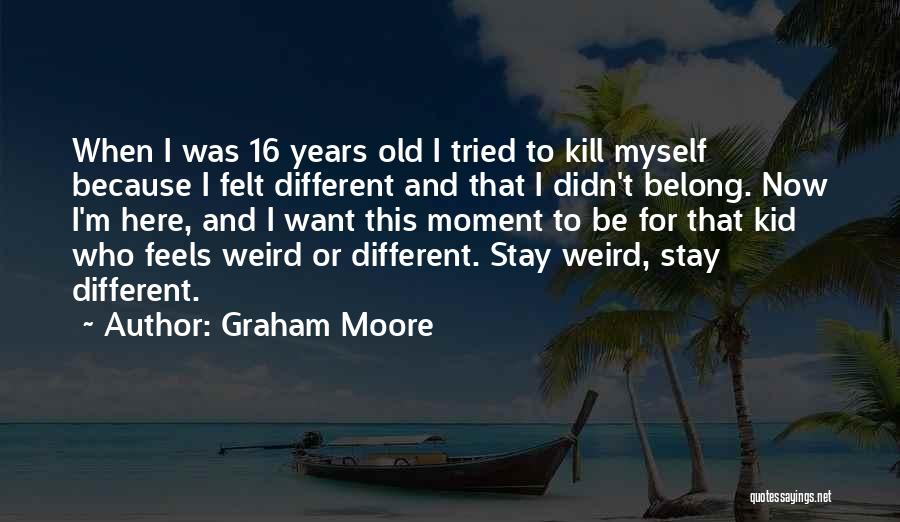 Graham Moore Quotes: When I Was 16 Years Old I Tried To Kill Myself Because I Felt Different And That I Didn't Belong.