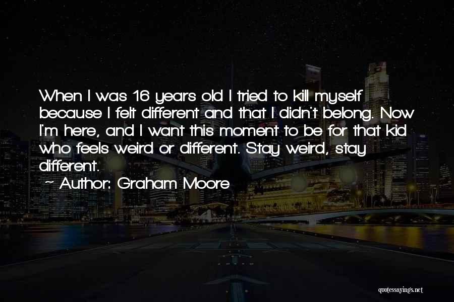 Graham Moore Quotes: When I Was 16 Years Old I Tried To Kill Myself Because I Felt Different And That I Didn't Belong.