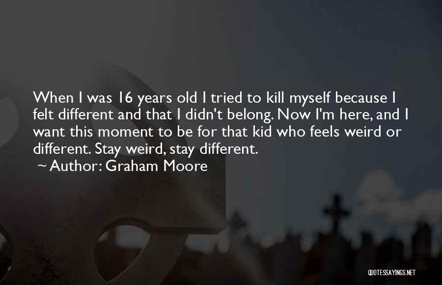Graham Moore Quotes: When I Was 16 Years Old I Tried To Kill Myself Because I Felt Different And That I Didn't Belong.
