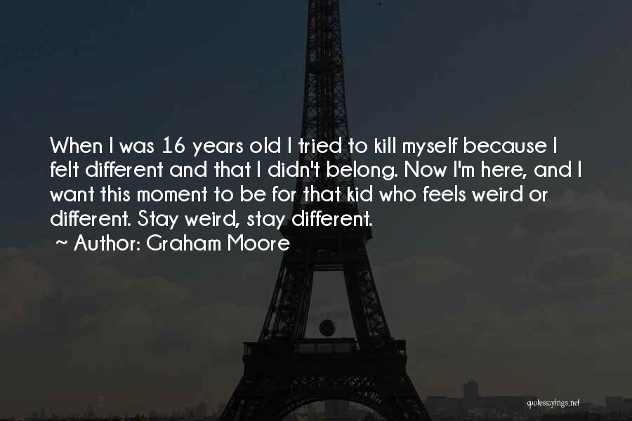 Graham Moore Quotes: When I Was 16 Years Old I Tried To Kill Myself Because I Felt Different And That I Didn't Belong.