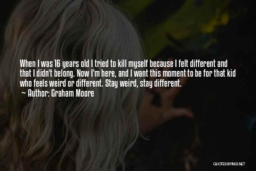Graham Moore Quotes: When I Was 16 Years Old I Tried To Kill Myself Because I Felt Different And That I Didn't Belong.